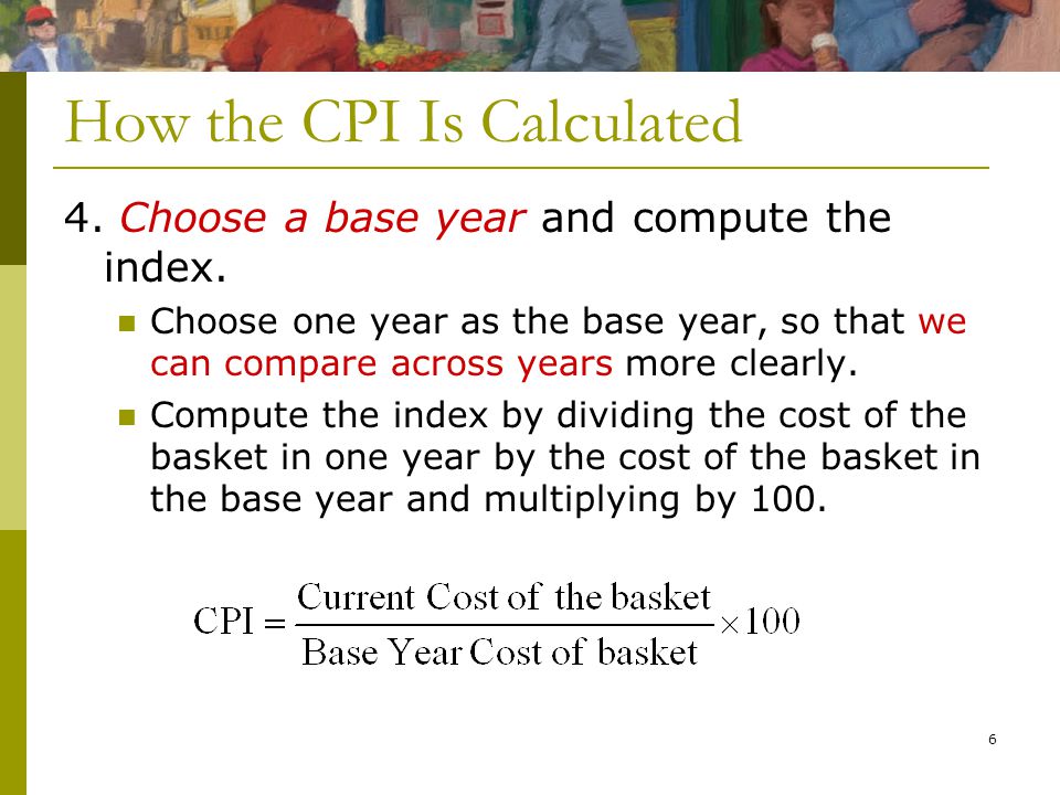 6 How the CPI Is Calculated 4. Choose a base year and compute the index.