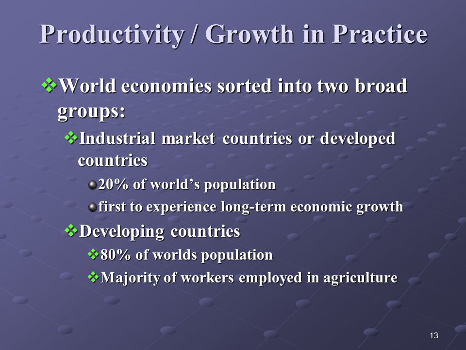 13 Productivity / Growth in Practice  World economies sorted into two broad groups:  Industrial market countries or developed countries 20% of world’s population first to experience long-term economic growth  Developing countries  80% of worlds population  Majority of workers employed in agriculture