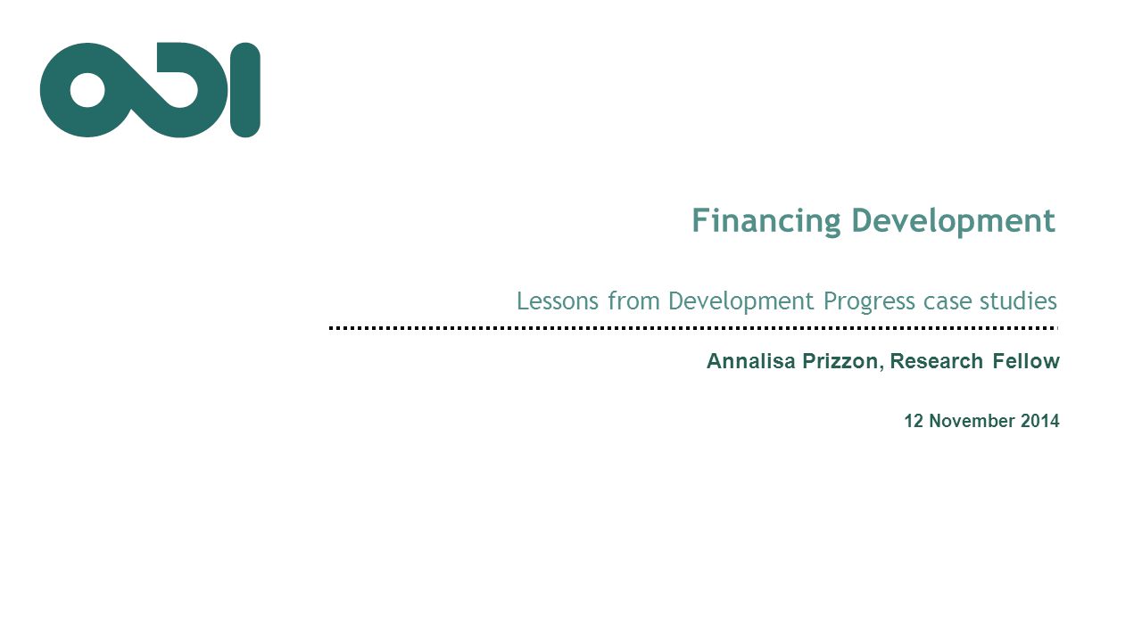 Financing Development Lessons from Development Progress case studies Annalisa Prizzon, Research Fellow 12 November 2014