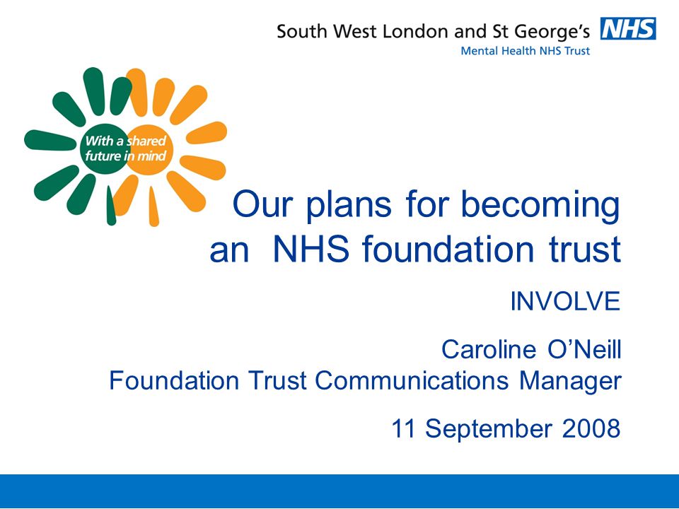 Our plans for becoming an NHS foundation trust INVOLVE Caroline O’Neill Foundation Trust Communications Manager 11 September 2008