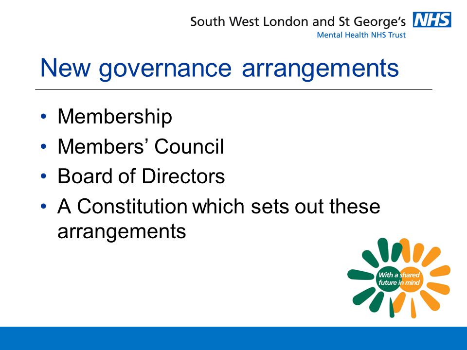 New governance arrangements Membership Members’ Council Board of Directors A Constitution which sets out these arrangements