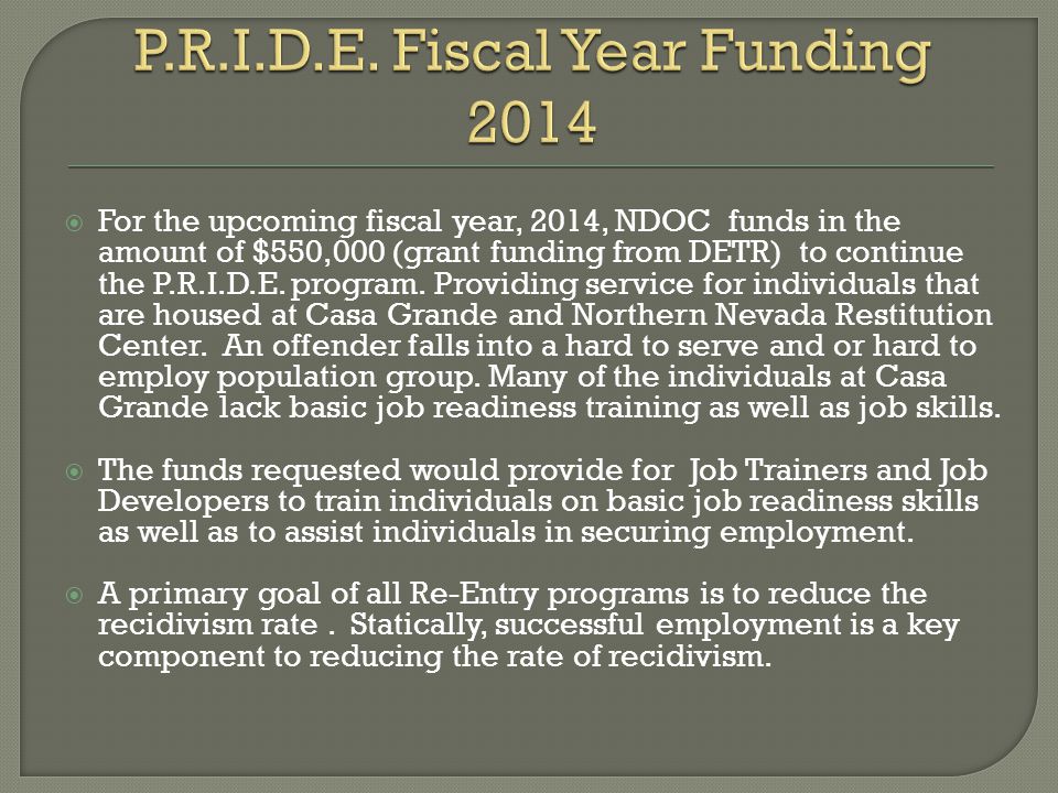  For the upcoming fiscal year, 2014, NDOC funds in the amount of $550,000 (grant funding from DETR) to continue the P.R.I.D.E.