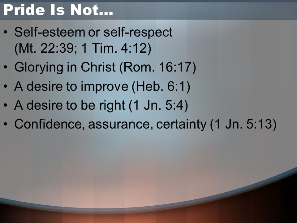 Pride Is Not… Self-esteem or self-respect (Mt. 22:39; 1 Tim.