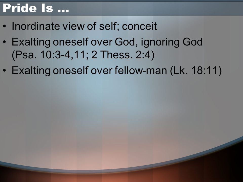 Pride Is … Inordinate view of self; conceit Exalting oneself over God, ignoring God (Psa.