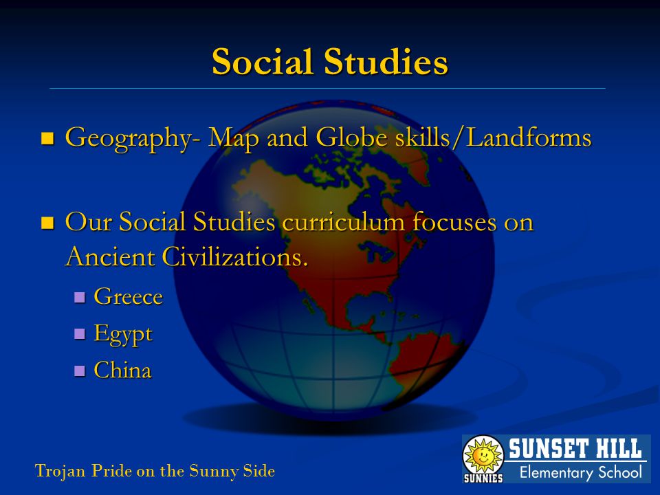 Trojan Pride on the Sunny Side Social Studies Geography- Map and Globe skills/Landforms Geography- Map and Globe skills/Landforms Our Social Studies curriculum focuses on Ancient Civilizations.