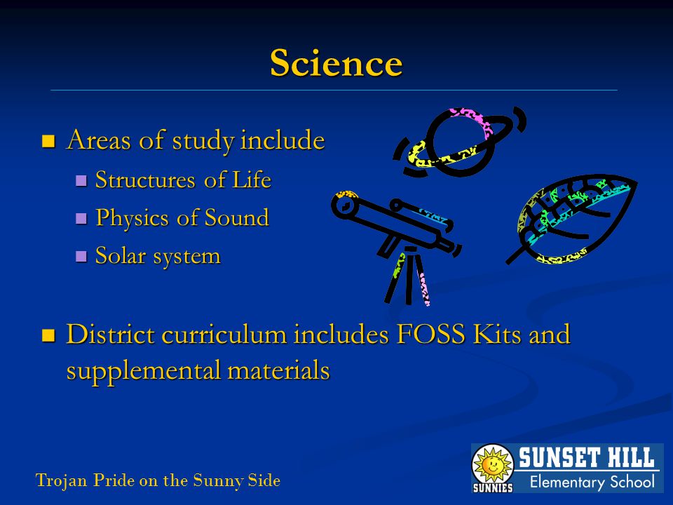 Trojan Pride on the Sunny Side Science Areas of study include Areas of study include Structures of Life Structures of Life Physics of Sound Physics of Sound Solar system Solar system District curriculum includes FOSS Kits and supplemental materials District curriculum includes FOSS Kits and supplemental materials