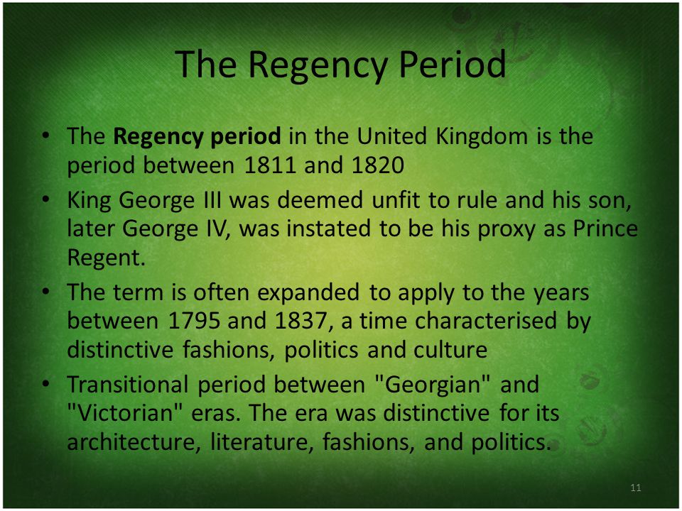 11 The Regency Period The Regency period in the United Kingdom is the period between 1811 and 1820 King George III was deemed unfit to rule and his son, later George IV, was instated to be his proxy as Prince Regent.