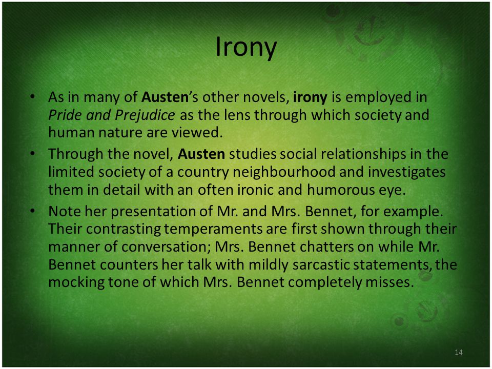 14 Irony As in many of Austen’s other novels, irony is employed in Pride and Prejudice as the lens through which society and human nature are viewed.