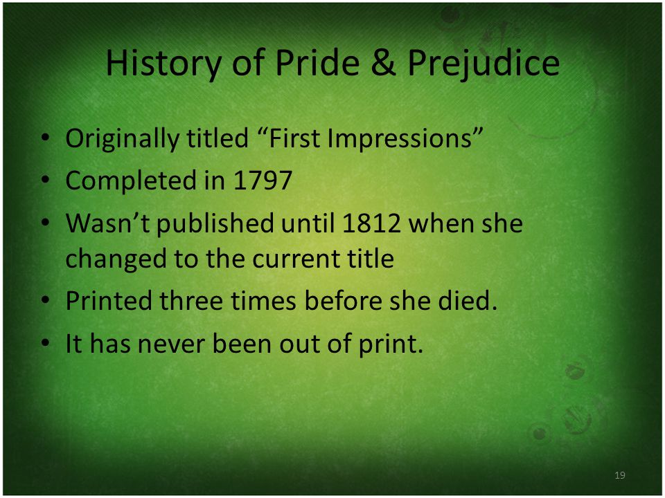 History of Pride & Prejudice Originally titled First Impressions Completed in 1797 Wasn’t published until 1812 when she changed to the current title Printed three times before she died.