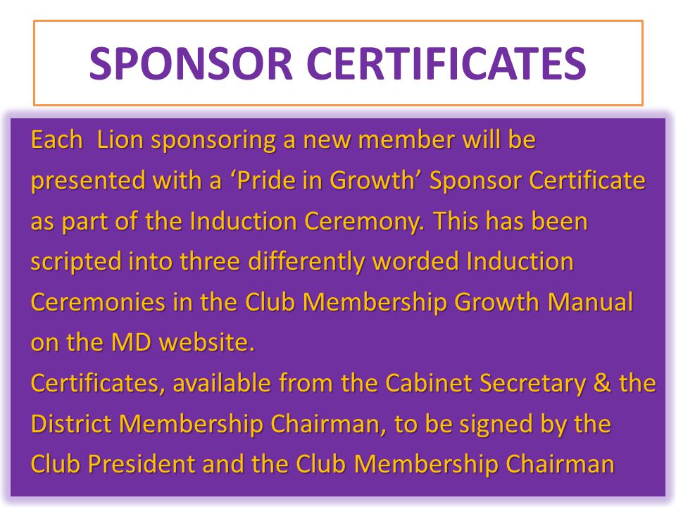 SPONSOR CERTIFICATES Each Lion sponsoring a new member will be presented with a ‘Pride in Growth’ Sponsor Certificate presented with a ‘Pride in Growth’ Sponsor Certificate as part of the Induction Ceremony.