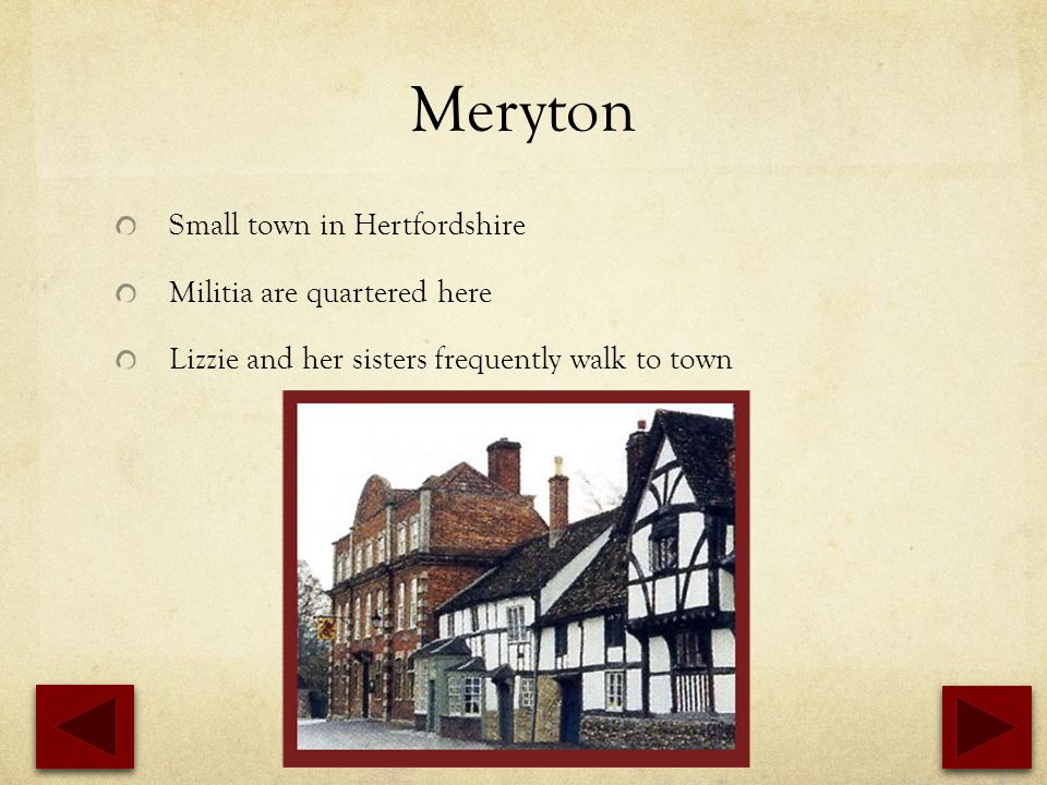 Meryton Small town in Hertfordshire Militia are quartered here Lizzie and her sisters frequently walk to town