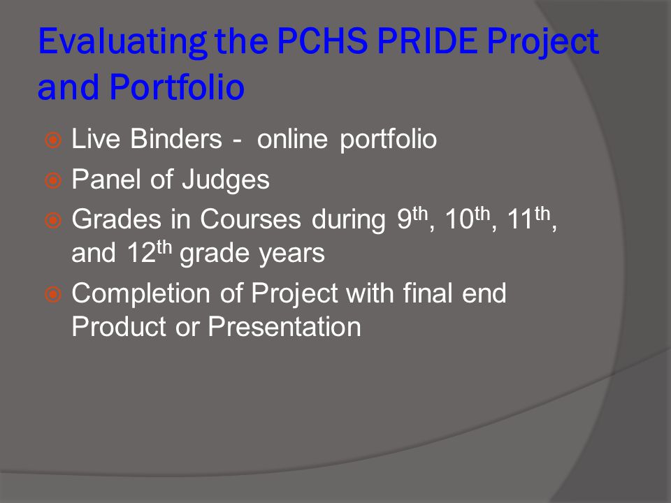 Evaluating the PCHS PRIDE Project and Portfolio  Live Binders - online portfolio  Panel of Judges  Grades in Courses during 9 th, 10 th, 11 th, and 12 th grade years  Completion of Project with final end Product or Presentation
