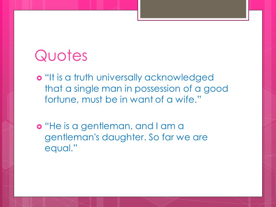 Quotes  It is a truth universally acknowledged that a single man in possession of a good fortune, must be in want of a wife.  He is a gentleman, and I am a gentleman s daughter.