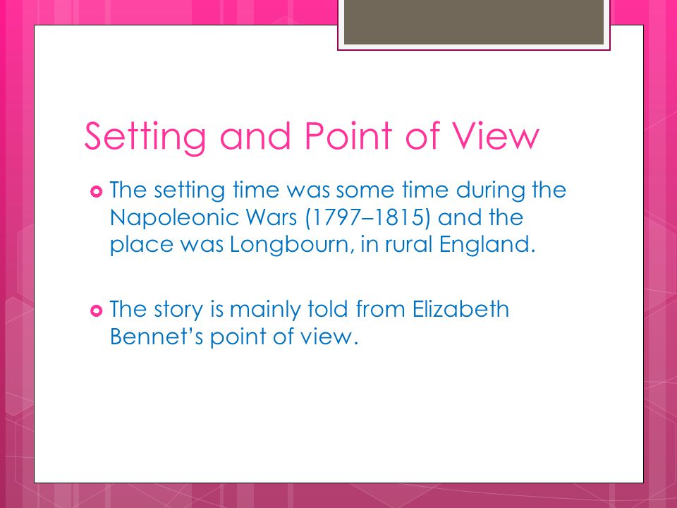 Setting and Point of View  The setting time was some time during the Napoleonic Wars (1797–1815) and the place was Longbourn, in rural England.