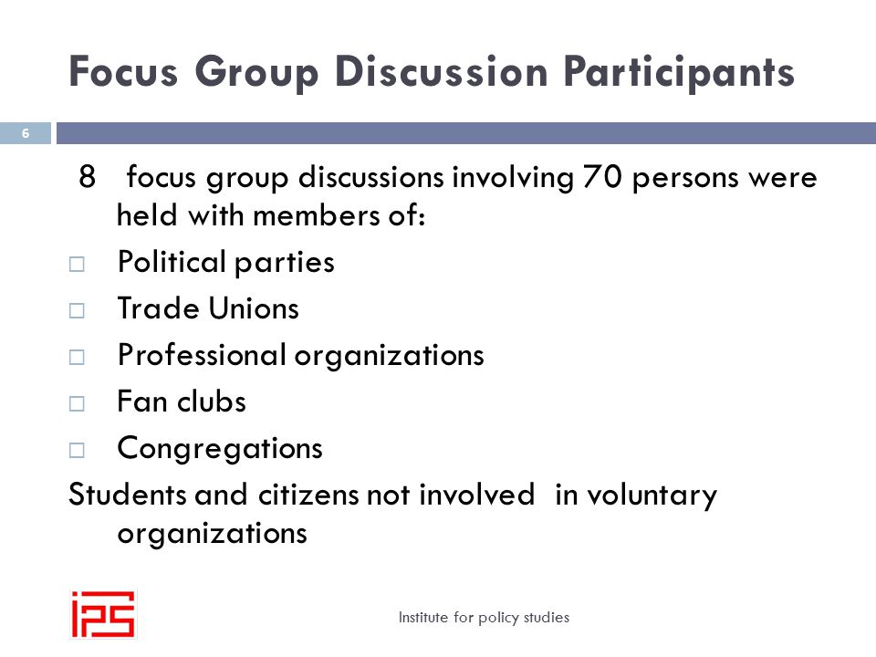 Focus Group Discussion Participants Institute for policy studies 6 8 focus group discussions involving 70 persons were held with members of:  Political parties  Trade Unions  Professional organizations  Fan clubs  Congregations Students and citizens not involved in voluntary organizations