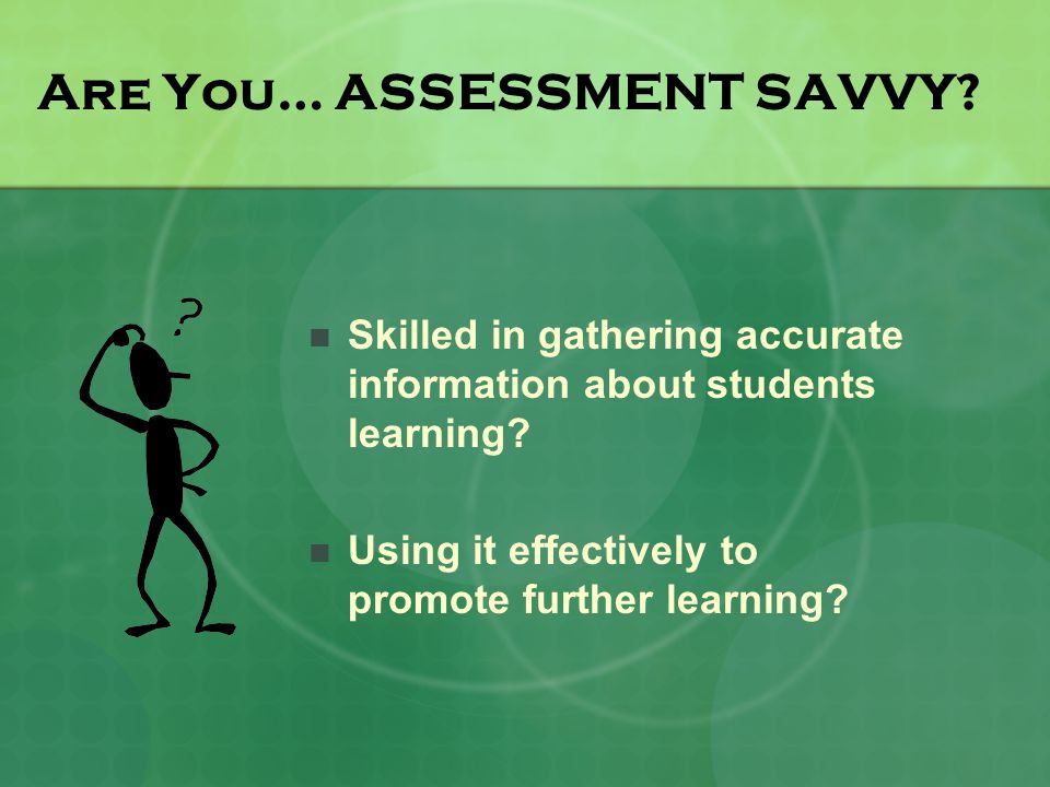Are You… ASSESSMENT SAVVY. Skilled in gathering accurate information about students learning.