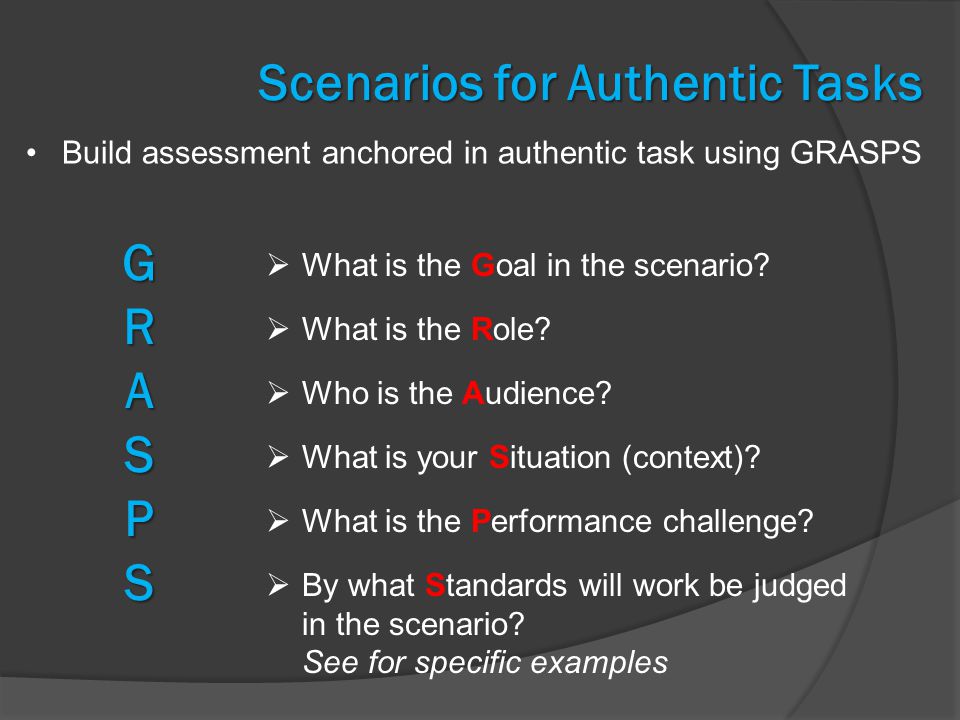 Scenarios for Authentic Tasks GRASPS Build assessment anchored in authentic task using GRASPS  What is the Goal in the scenario.