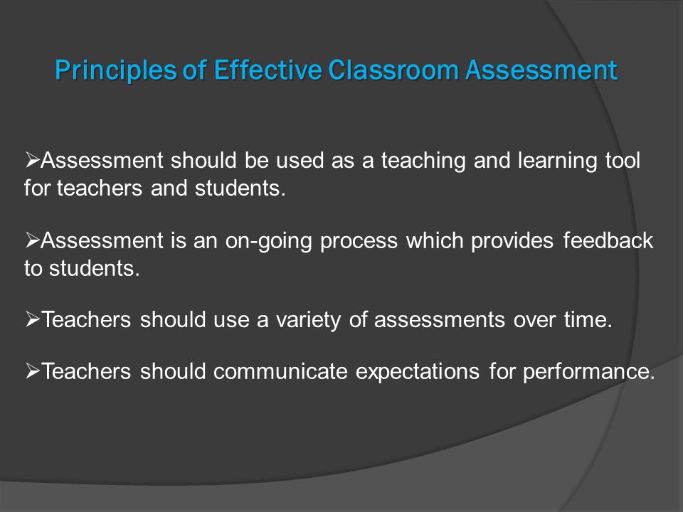 Principles of Effective Classroom Assessment  Assessment should be used as a teaching and learning tool for teachers and students.