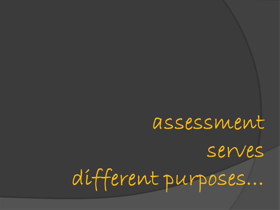 assessment serves different purposes…