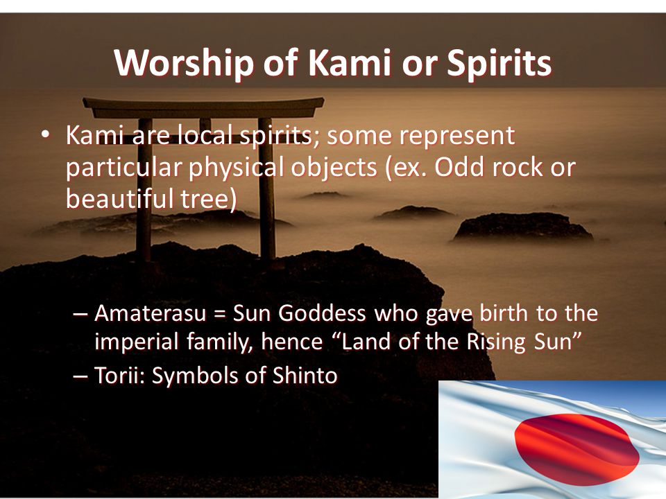 Worship of Kami or Spirits Kami are local spirits; some represent particular physical objects (ex.