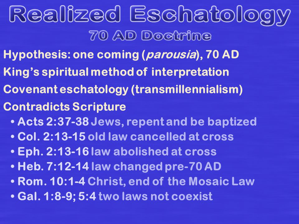 Hypothesis: one coming (parousia), 70 AD King’s spiritual method of interpretation Covenant eschatology (transmillennialism) Contradicts Scripture Acts 2:37-38 Jews, repent and be baptized Col.