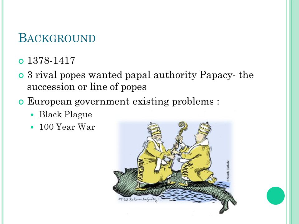 B ACKGROUND rival popes wanted papal authority Papacy- the succession or line of popes European government existing problems : Black Plague 100 Year War