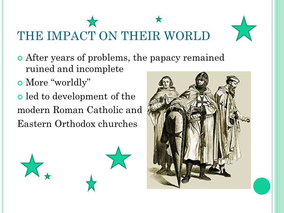 THE IMPACT ON THEIR WORLD After years of problems, the papacy remained ruined and incomplete More worldly led to development of the modern Roman Catholic and Eastern Orthodox churches