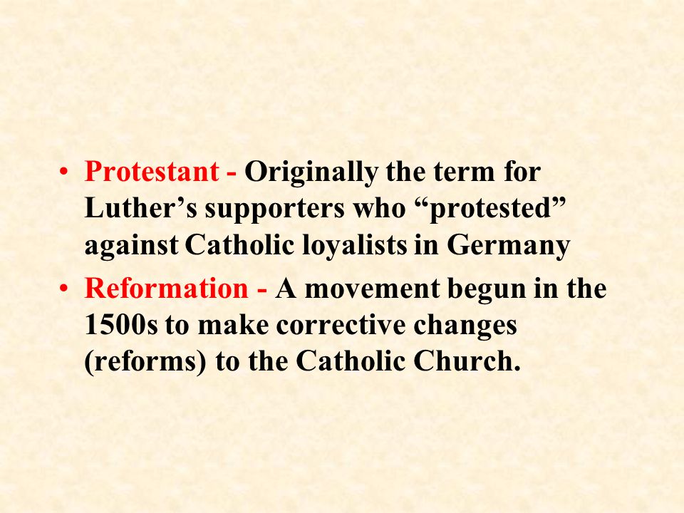 Protestant - Originally the term for Luther’s supporters who protested against Catholic loyalists in Germany Reformation - A movement begun in the 1500s to make corrective changes (reforms) to the Catholic Church.