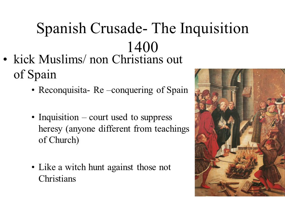 Spanish Crusade- The Inquisition 1400 kick Muslims/ non Christians out of Spain Reconquisita- Re –conquering of Spain Inquisition – court used to suppress heresy (anyone different from teachings of Church) Like a witch hunt against those not Christians