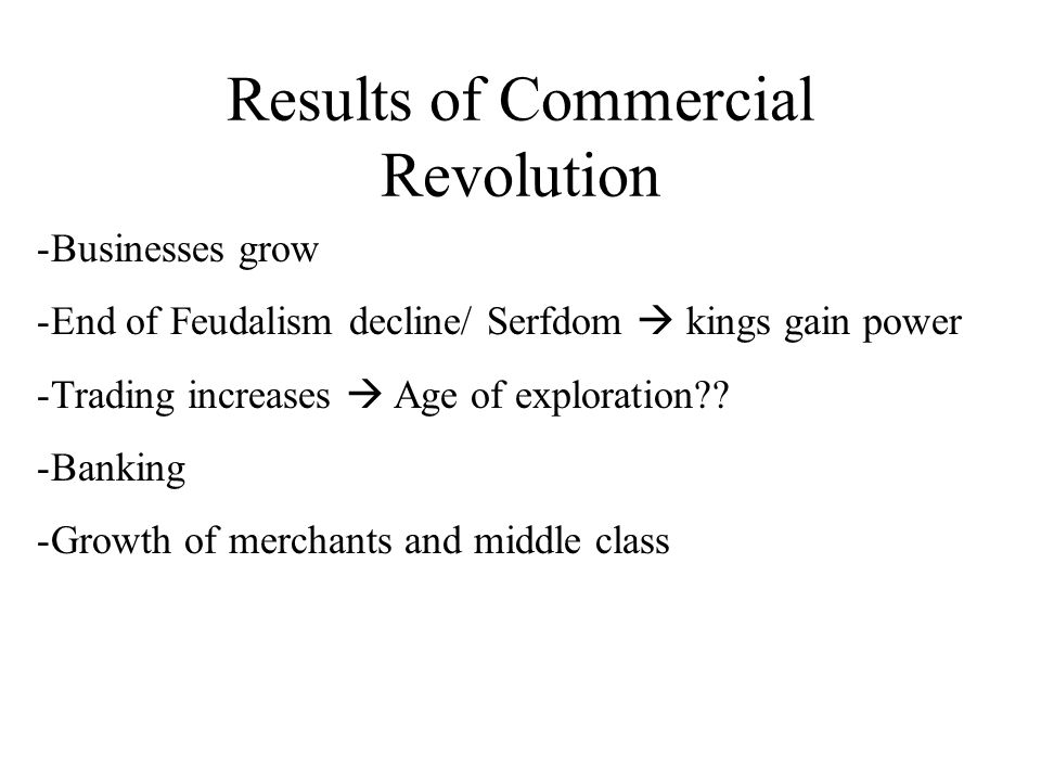 Results of Commercial Revolution -Businesses grow -End of Feudalism decline/ Serfdom  kings gain power -Trading increases  Age of exploration .