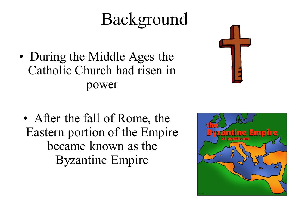 Background During the Middle Ages the Catholic Church had risen in power After the fall of Rome, the Eastern portion of the Empire became known as the Byzantine Empire