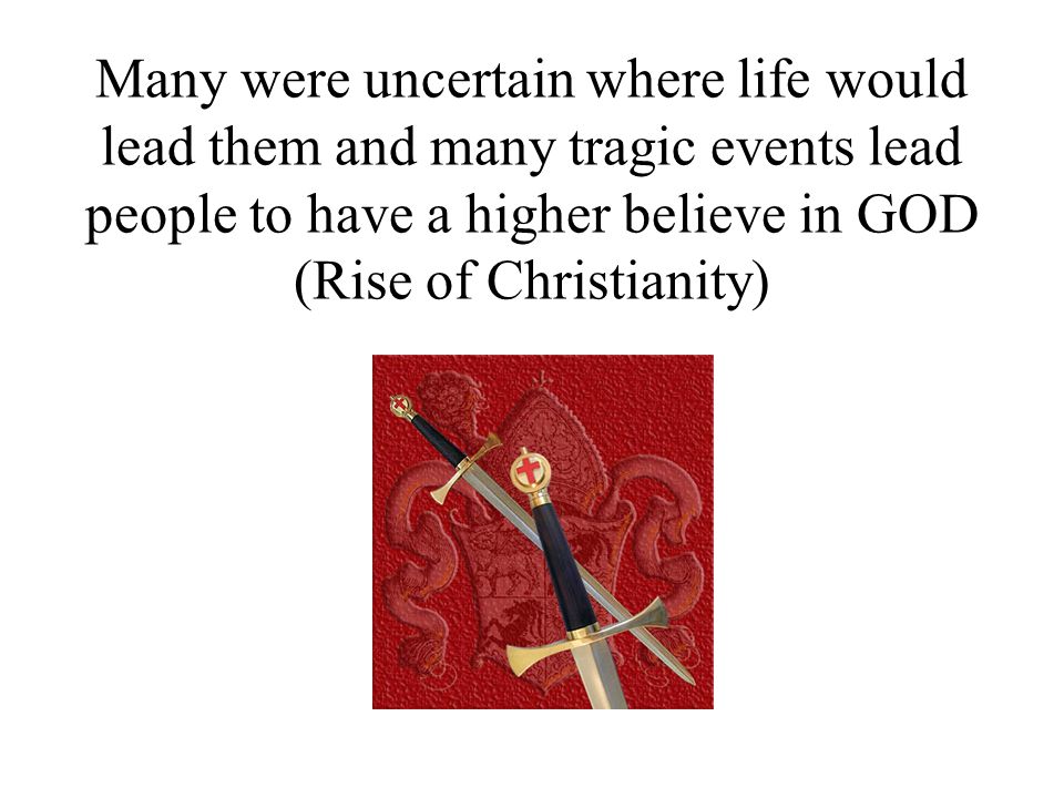Many were uncertain where life would lead them and many tragic events lead people to have a higher believe in GOD (Rise of Christianity)