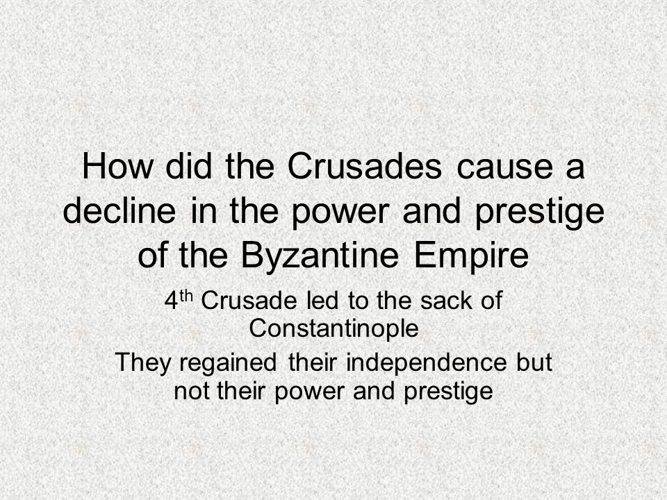 How did the Crusades cause a decline in the power and prestige of the Byzantine Empire 4 th Crusade led to the sack of Constantinople They regained their independence but not their power and prestige