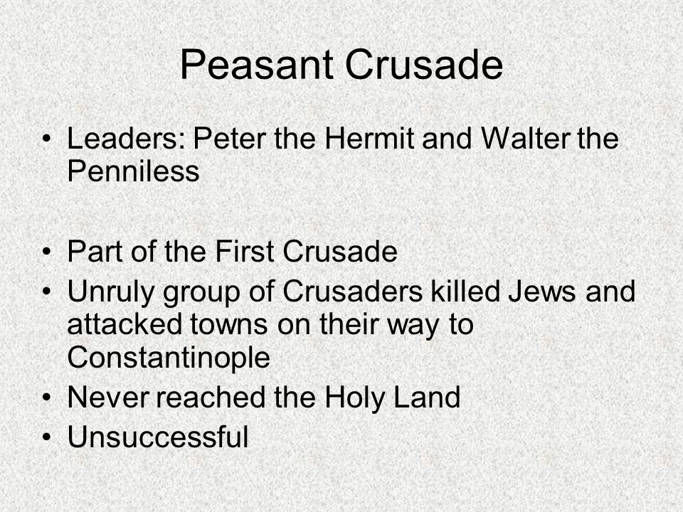 Peasant Crusade Leaders: Peter the Hermit and Walter the Penniless Part of the First Crusade Unruly group of Crusaders killed Jews and attacked towns on their way to Constantinople Never reached the Holy Land Unsuccessful