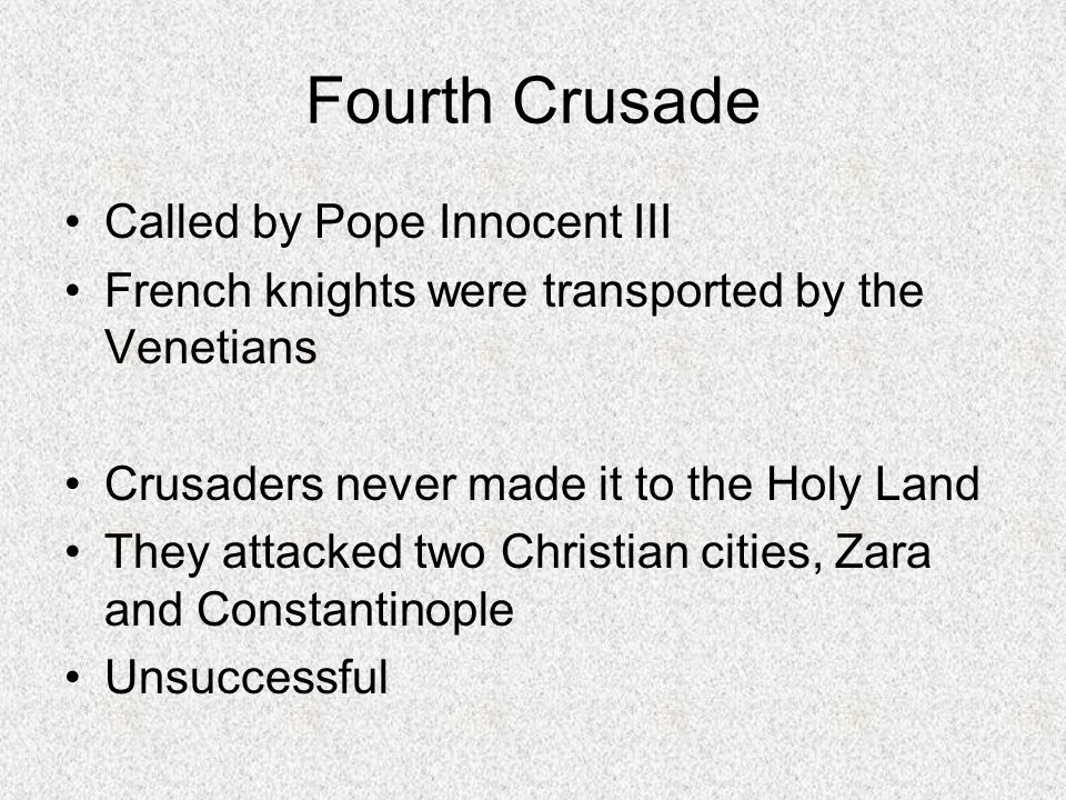 Fourth Crusade Called by Pope Innocent III French knights were transported by the Venetians Crusaders never made it to the Holy Land They attacked two Christian cities, Zara and Constantinople Unsuccessful