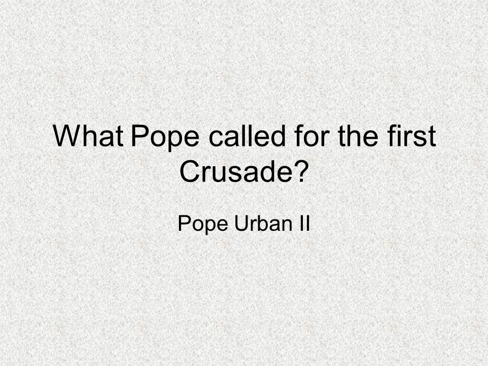 What Pope called for the first Crusade Pope Urban II