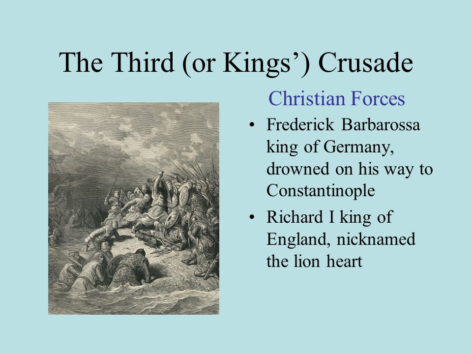 The Third (or Kings’) Crusade Frederick Barbarossa king of Germany, drowned on his way to Constantinople Richard I king of England, nicknamed the lion heart Christian Forces