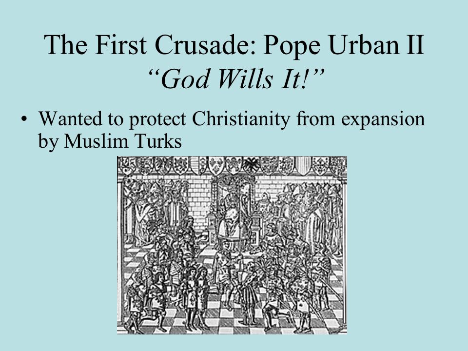 The First Crusade: Pope Urban II God Wills It! Wanted to protect Christianity from expansion by Muslim Turks