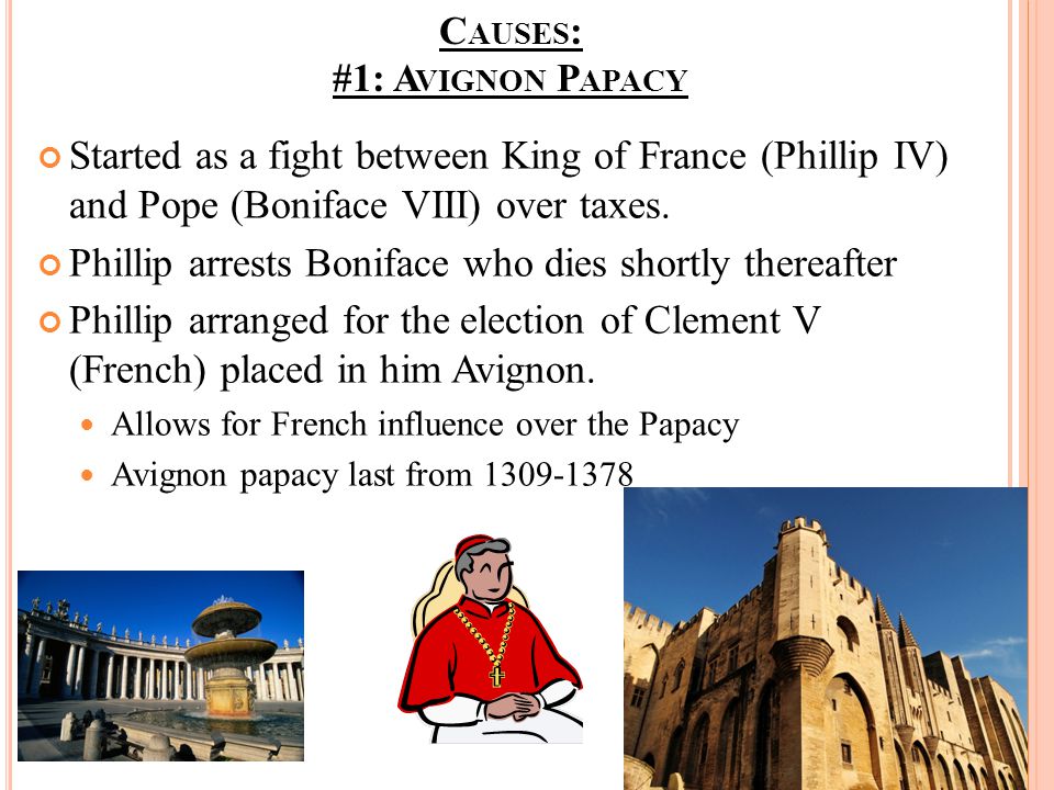 C AUSES : #1: A VIGNON P APACY Started as a fight between King of France (Phillip IV) and Pope (Boniface VIII) over taxes.