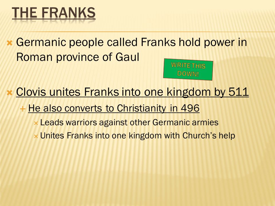  Germanic people called Franks hold power in Roman province of Gaul  Clovis unites Franks into one kingdom by 511  He also converts to Christianity in 496  Leads warriors against other Germanic armies  Unites Franks into one kingdom with Church’s help
