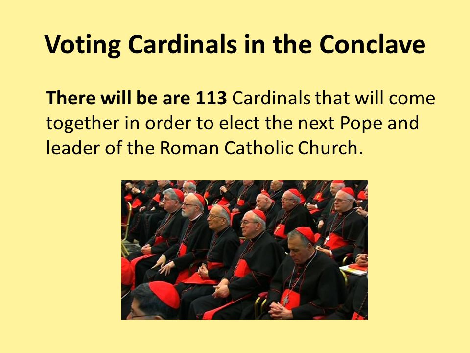 Voting Cardinals in the Conclave There will be are 113 Cardinals that will come together in order to elect the next Pope and leader of the Roman Catholic Church.