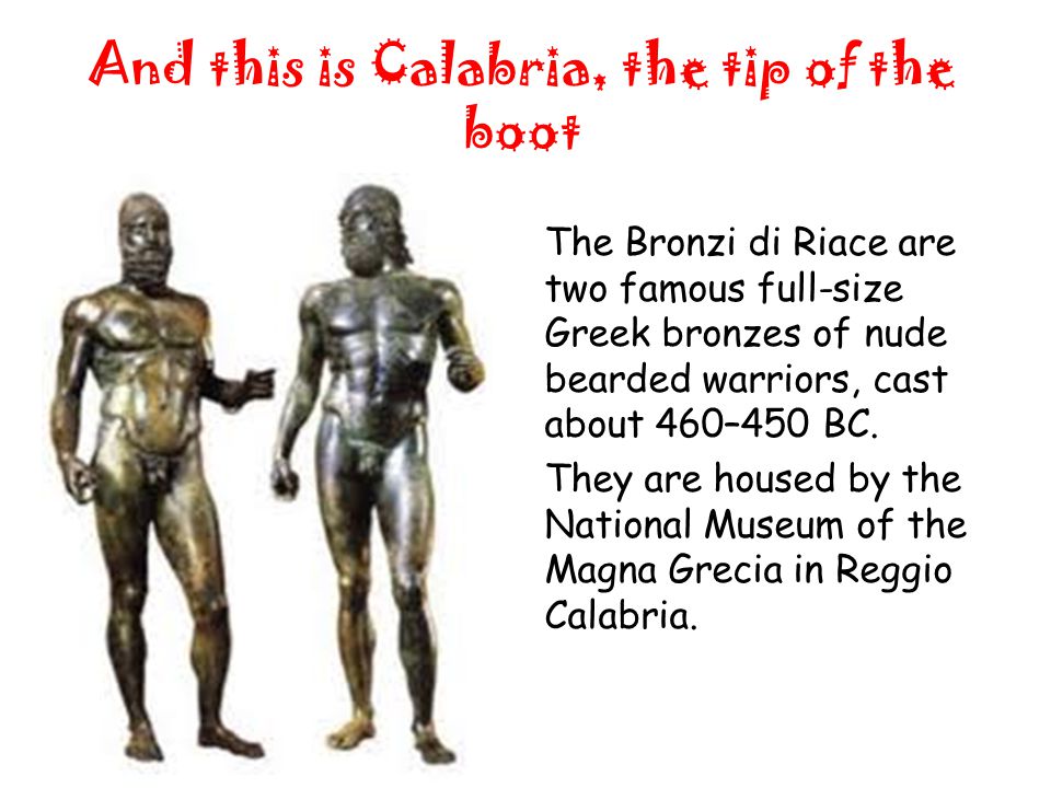 And this is Calabria, the tip of the boot The Bronzi di Riace are two famous full-size Greek bronzes of nude bearded warriors, cast about 460–450 BC.