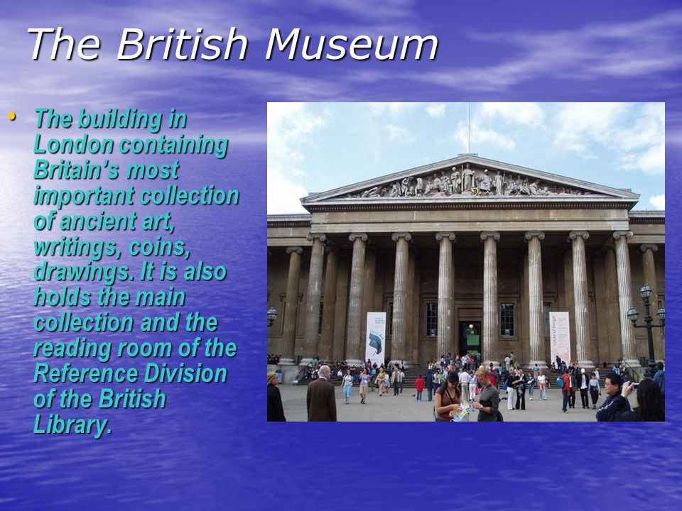 The British Museum The building in London containing Britain’s most important collection of ancient art, writings, coins, drawings.