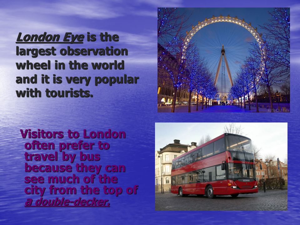 London Eye is the largest observation wheel in the world and it is very popular with tourists.