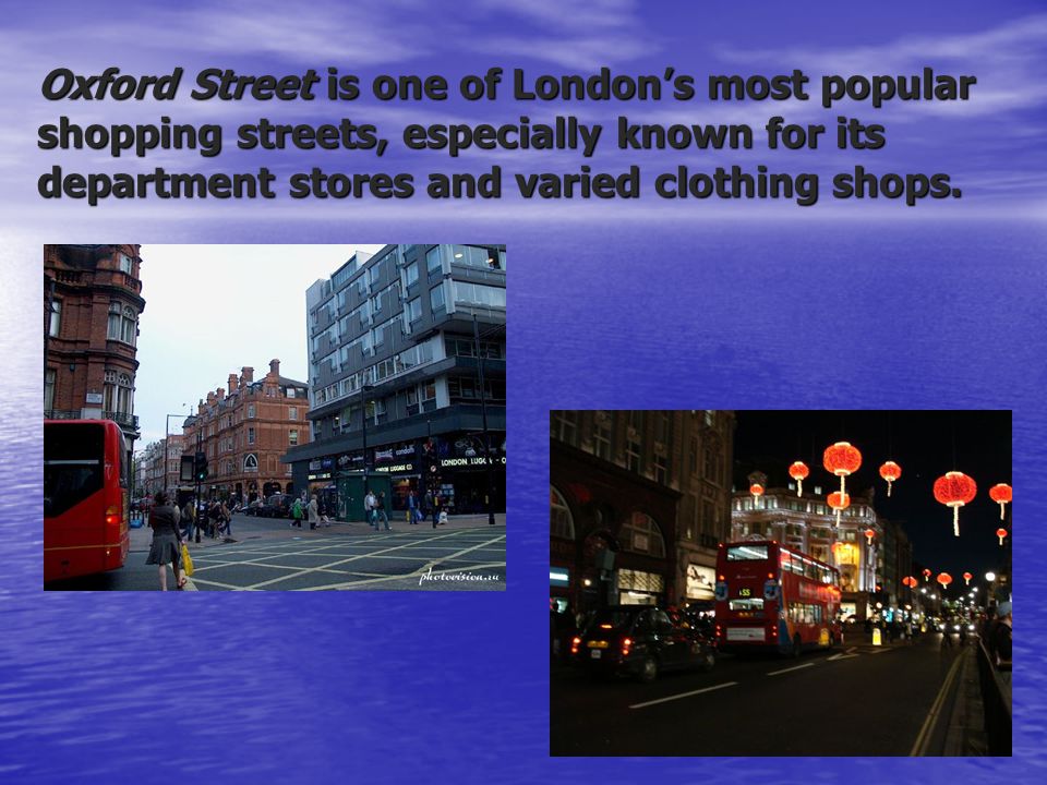 Oxford Street is one of London’s most popular shopping streets, especially known for its department stores and varied clothing shops.