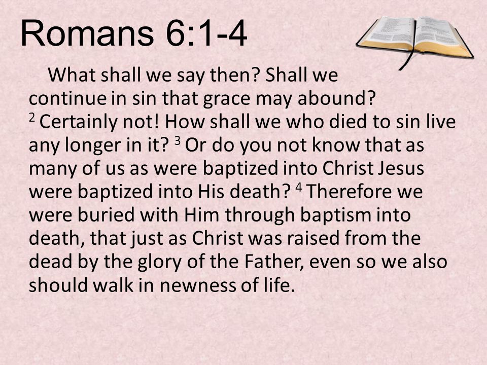 Romans 6:1-4 What shall we say then. Shall we continue in sin that grace may abound.