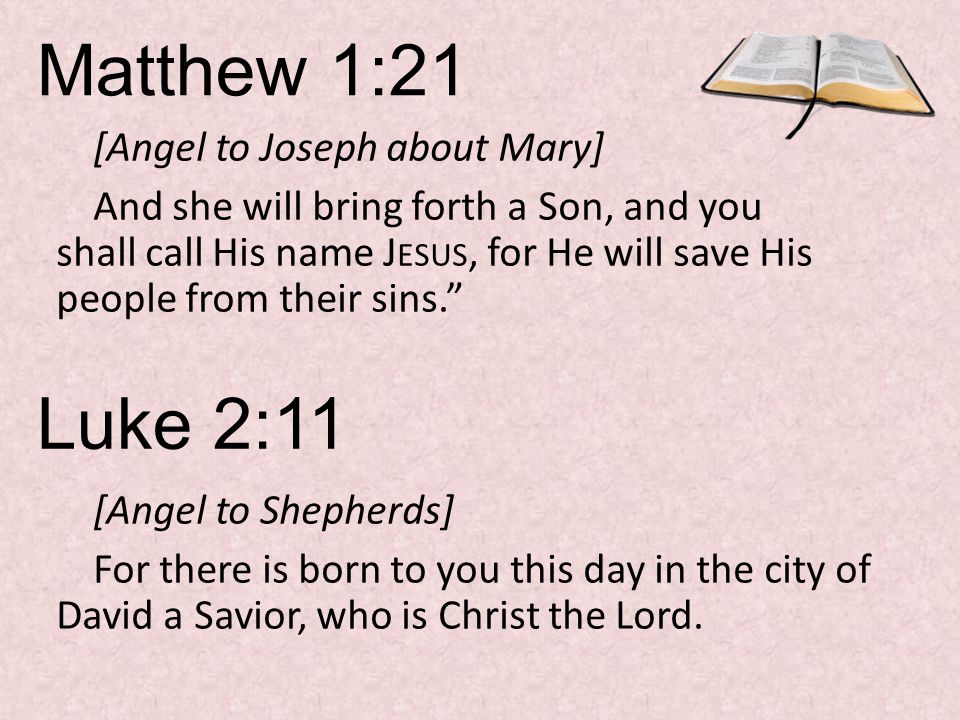 Matthew 1:21 [Angel to Joseph about Mary] And she will bring forth a Son, and you shall call His name J ESUS, for He will save His people from their sins. Luke 2:11 [Angel to Shepherds] For there is born to you this day in the city of David a Savior, who is Christ the Lord.