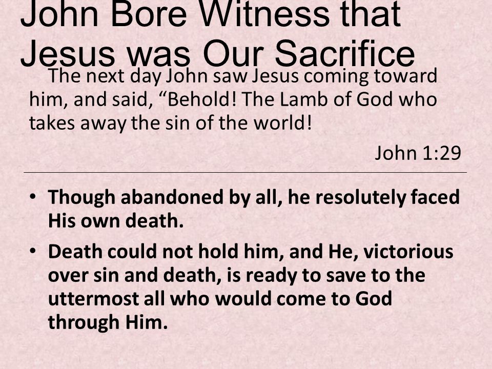 John Bore Witness that Jesus was Our Sacrifice The next day John saw Jesus coming toward him, and said, Behold.