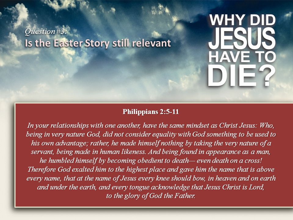 Question #3: Is the Easter Story still relevant Philippians 2:5-11 In your relationships with one another, have the same mindset as Christ Jesus: Who, being in very nature God, did not consider equality with God something to be used to his own advantage; rather, he made himself nothing by taking the very nature of a servant, being made in human likeness.
