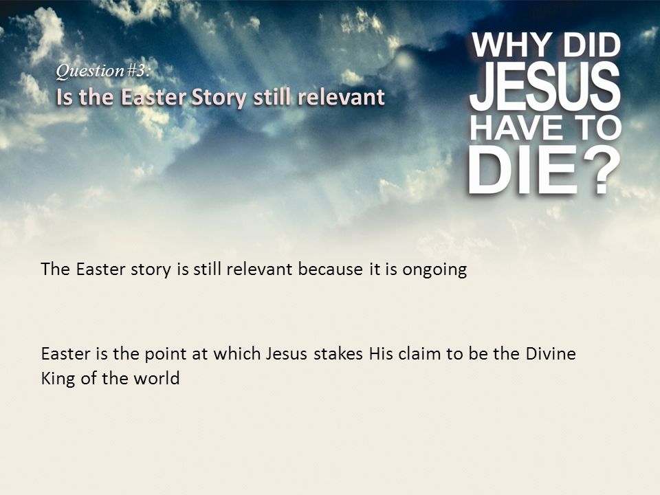 Question #3: Is the Easter Story still relevant The Easter story is still relevant because it is ongoing Easter is the point at which Jesus stakes His claim to be the Divine King of the world